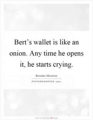 Bert’s wallet is like an onion. Any time he opens it, he starts crying Picture Quote #1