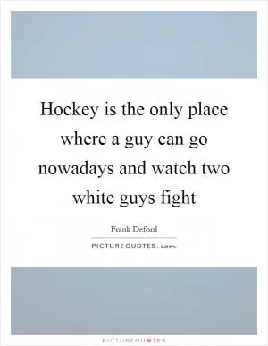 Hockey is the only place where a guy can go nowadays and watch two white guys fight Picture Quote #1