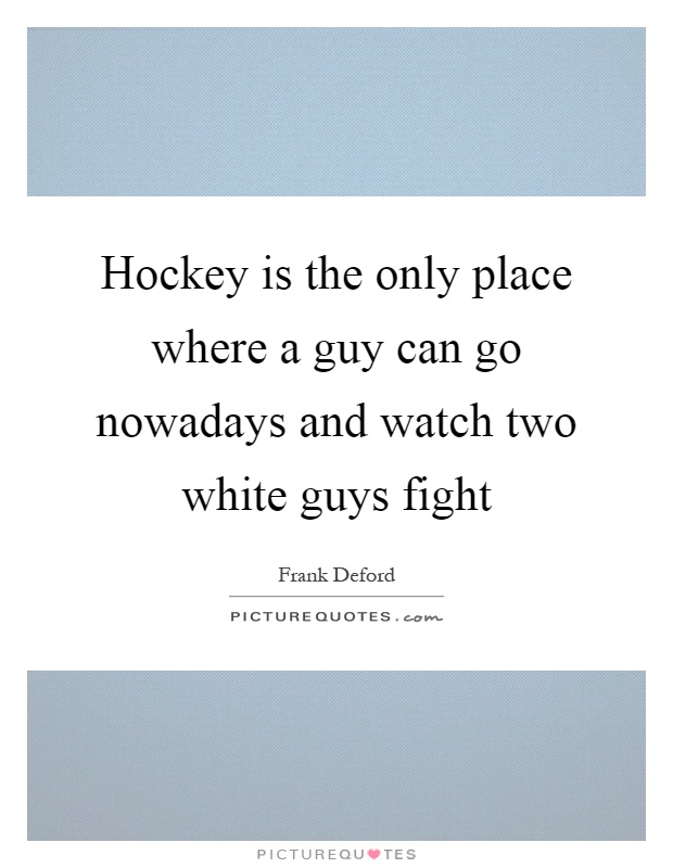 Hockey is the only place where a guy can go nowadays and watch two white guys fight Picture Quote #1