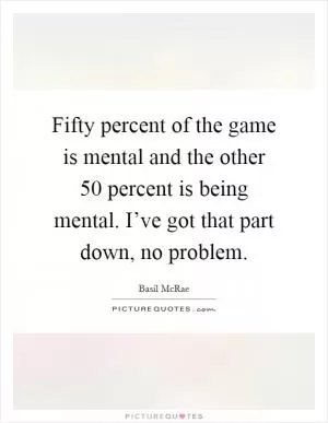 Fifty percent of the game is mental and the other 50 percent is being mental. I’ve got that part down, no problem Picture Quote #1