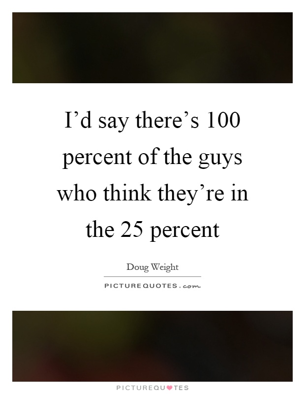 I'd say there's 100 percent of the guys who think they're in the 25 percent Picture Quote #1