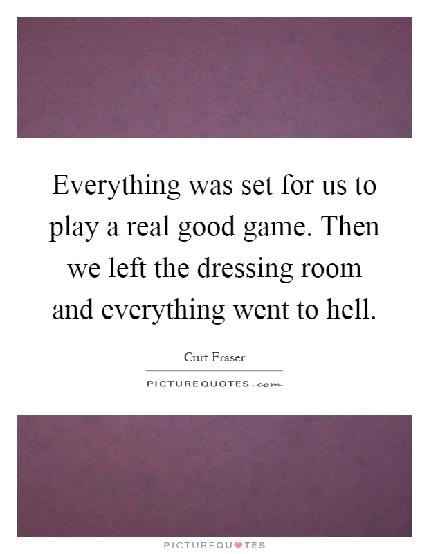 Everything was set for us to play a real good game. Then we left the dressing room and everything went to hell Picture Quote #1