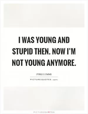 I was young and stupid then. Now I’m not young anymore Picture Quote #1