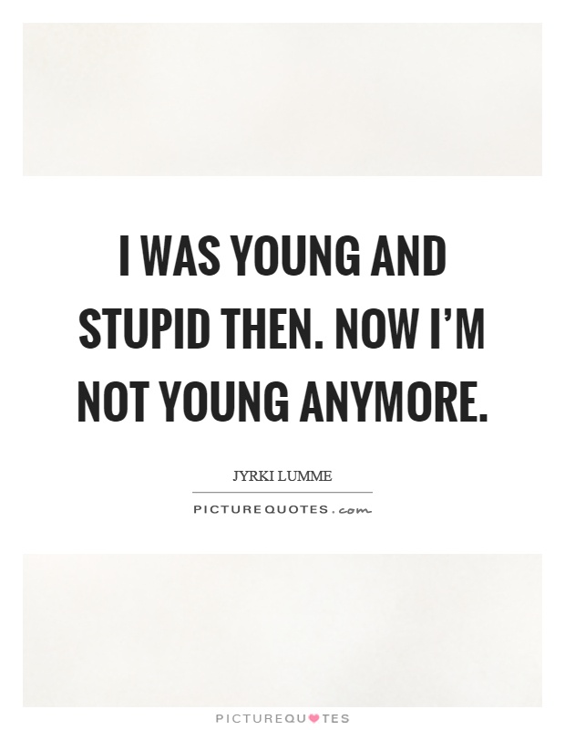 I was young and stupid then. Now I'm not young anymore Picture Quote #1