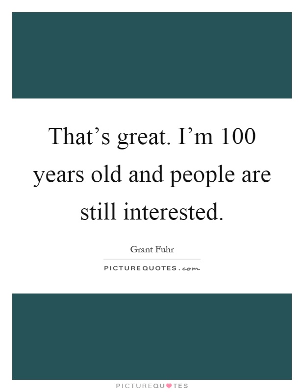 That's great. I'm 100 years old and people are still interested Picture Quote #1
