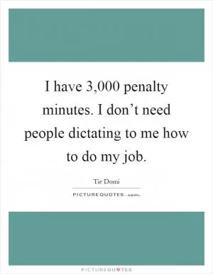 I have 3,000 penalty minutes. I don’t need people dictating to me how to do my job Picture Quote #1