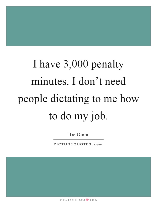 I have 3,000 penalty minutes. I don't need people dictating to me how to do my job Picture Quote #1