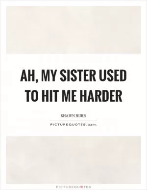 Ah, my sister used to hit me harder Picture Quote #1