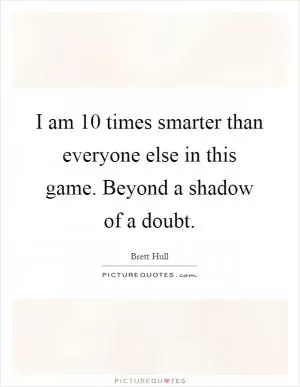 I am 10 times smarter than everyone else in this game. Beyond a shadow of a doubt Picture Quote #1