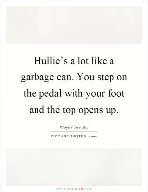 Hullie’s a lot like a garbage can. You step on the pedal with your foot and the top opens up Picture Quote #1