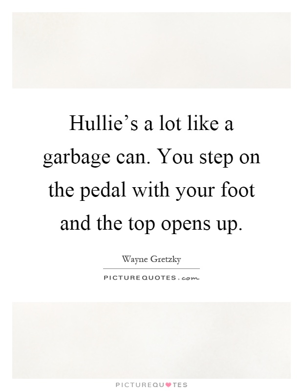 Hullie's a lot like a garbage can. You step on the pedal with your foot and the top opens up Picture Quote #1