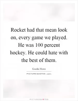 Rocket had that mean look on, every game we played. He was 100 percent hockey. He could hate with the best of them Picture Quote #1