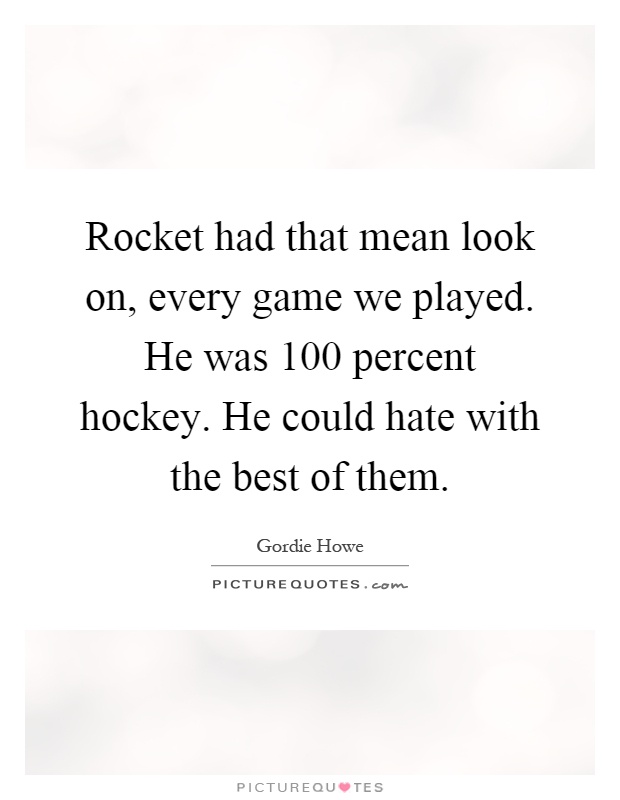 Rocket had that mean look on, every game we played. He was 100 percent hockey. He could hate with the best of them Picture Quote #1