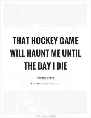 That hockey game will haunt me until the day I die Picture Quote #1