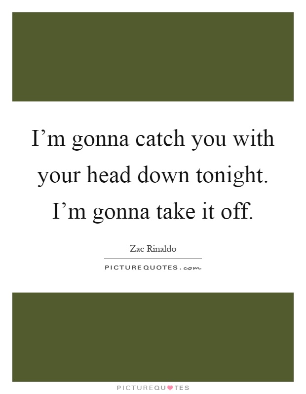 I'm gonna catch you with your head down tonight. I'm gonna take it off Picture Quote #1