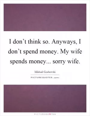 I don’t think so. Anyways, I don’t spend money. My wife spends money... sorry wife Picture Quote #1