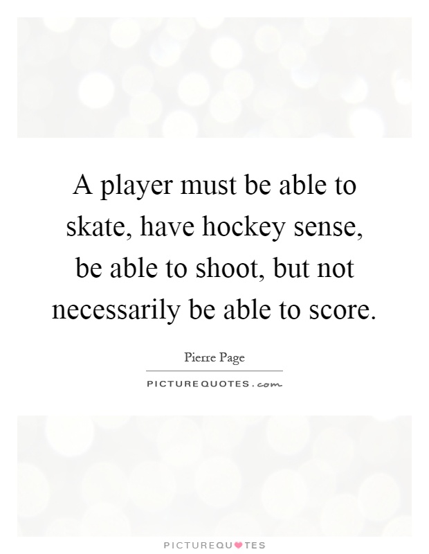 A player must be able to skate, have hockey sense, be able to shoot, but not necessarily be able to score Picture Quote #1