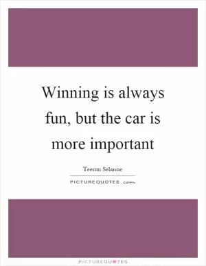 Winning is always fun, but the car is more important Picture Quote #1