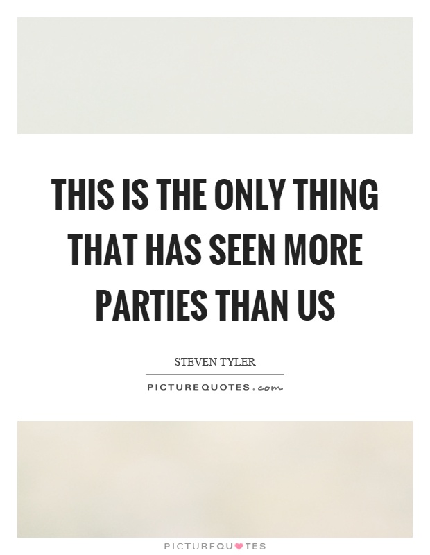 This is the only thing that has seen more parties than us Picture Quote #1