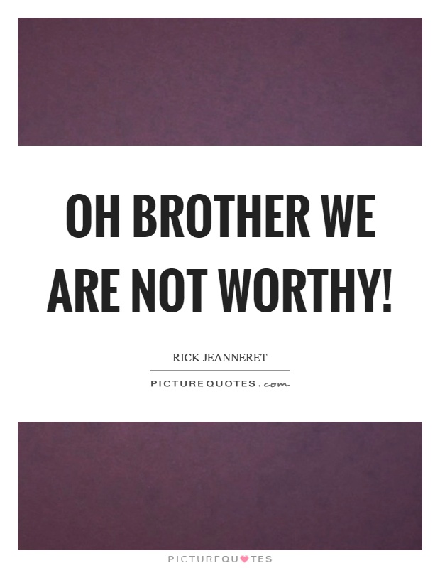 Oh brother we are not worthy! Picture Quote #1