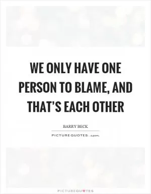 We only have one person to blame, and that’s each other Picture Quote #1