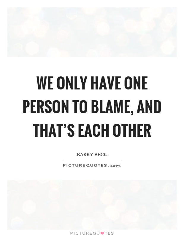We only have one person to blame, and that's each other Picture Quote #1
