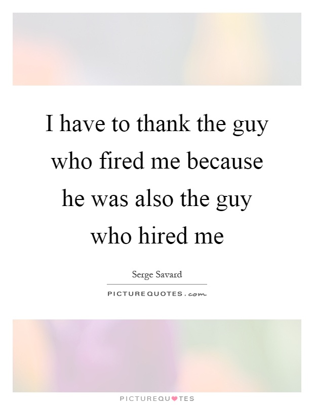 I have to thank the guy who fired me because he was also the guy who hired me Picture Quote #1