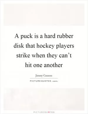 A puck is a hard rubber disk that hockey players strike when they can’t hit one another Picture Quote #1