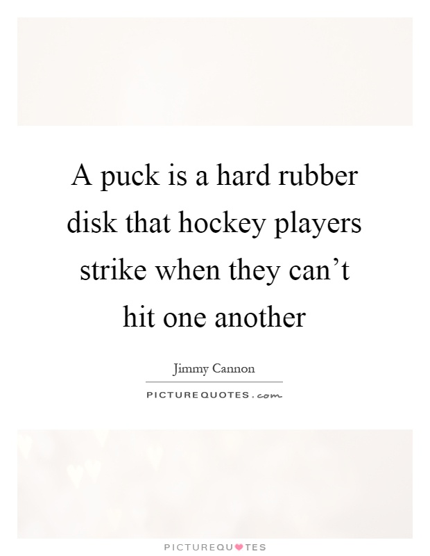 A puck is a hard rubber disk that hockey players strike when they can't hit one another Picture Quote #1
