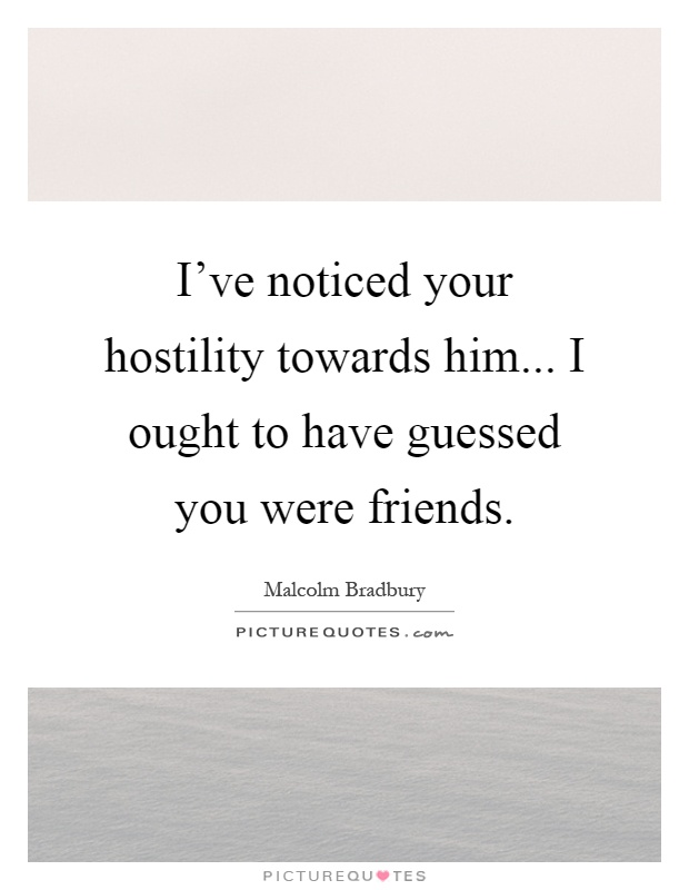 I've noticed your hostility towards him... I ought to have guessed you were friends Picture Quote #1