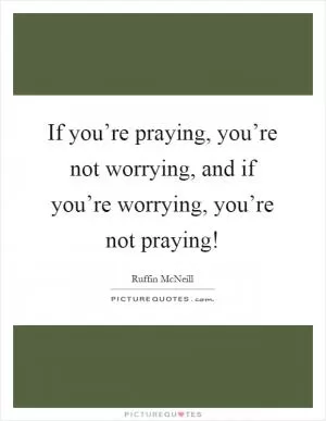 If you’re praying, you’re not worrying, and if you’re worrying, you’re not praying! Picture Quote #1