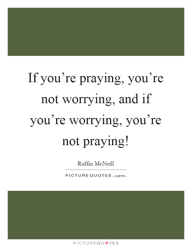 If you're praying, you're not worrying, and if you're worrying, you're not praying! Picture Quote #1