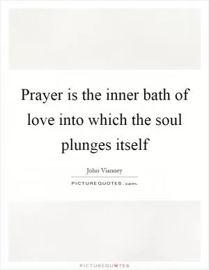 Prayer is the inner bath of love into which the soul plunges itself Picture Quote #1