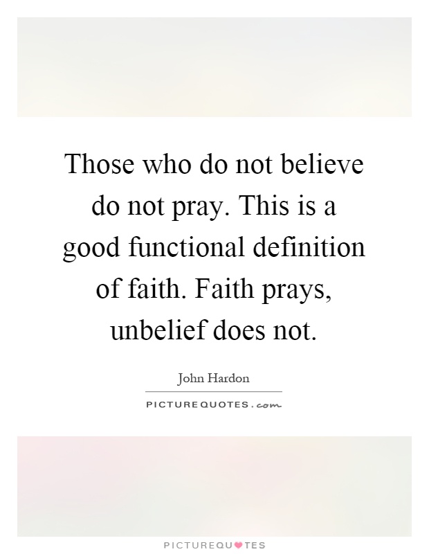 Those who do not believe do not pray. This is a good functional definition of faith. Faith prays, unbelief does not Picture Quote #1