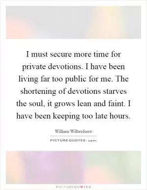 I must secure more time for private devotions. I have been living far too public for me. The shortening of devotions starves the soul, it grows lean and faint. I have been keeping too late hours Picture Quote #1