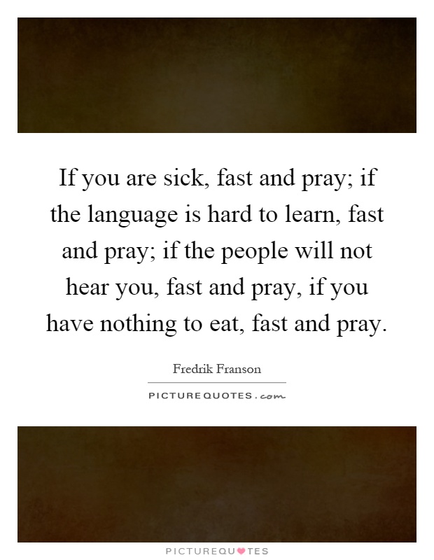 If you are sick, fast and pray; if the language is hard to learn, fast and pray; if the people will not hear you, fast and pray, if you have nothing to eat, fast and pray Picture Quote #1