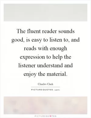 The fluent reader sounds good, is easy to listen to, and reads with enough expression to help the listener understand and enjoy the material Picture Quote #1