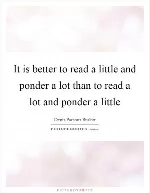 It is better to read a little and ponder a lot than to read a lot and ponder a little Picture Quote #1
