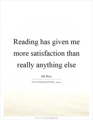 Reading has given me more satisfaction than really anything else Picture Quote #1