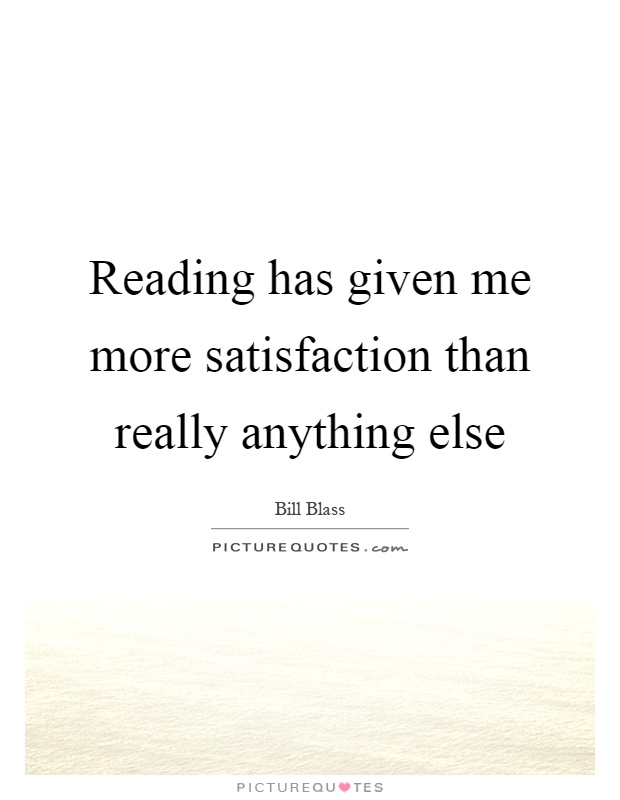 Reading has given me more satisfaction than really anything else Picture Quote #1