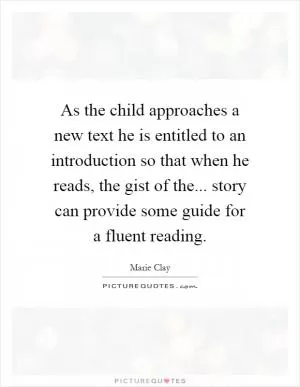 As the child approaches a new text he is entitled to an introduction so that when he reads, the gist of the... story can provide some guide for a fluent reading Picture Quote #1