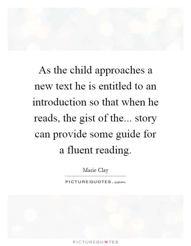 As the child approaches a new text he is entitled to an introduction so that when he reads, the gist of the... story can provide some guide for a fluent reading Picture Quote #1