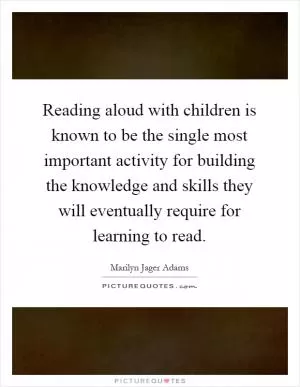 Reading aloud with children is known to be the single most important activity for building the knowledge and skills they will eventually require for learning to read Picture Quote #1