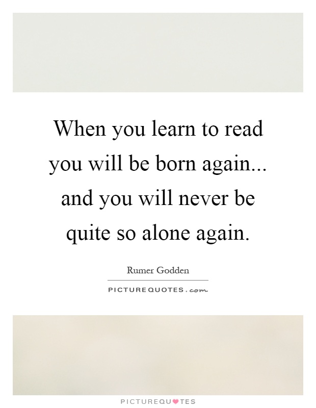 When you learn to read you will be born again... and you will never be quite so alone again Picture Quote #1