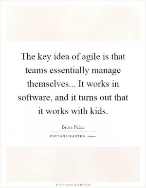 The key idea of agile is that teams essentially manage themselves... It works in software, and it turns out that it works with kids Picture Quote #1