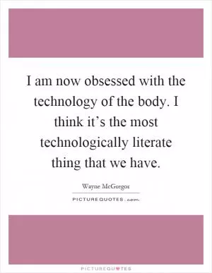 I am now obsessed with the technology of the body. I think it’s the most technologically literate thing that we have Picture Quote #1