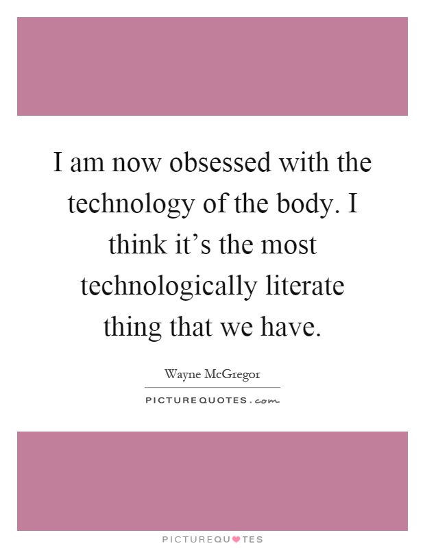 I am now obsessed with the technology of the body. I think it's the most technologically literate thing that we have Picture Quote #1