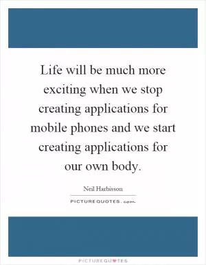Life will be much more exciting when we stop creating applications for mobile phones and we start creating applications for our own body Picture Quote #1