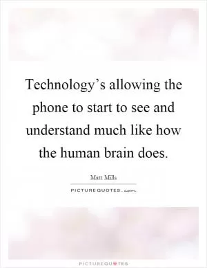 Technology’s allowing the phone to start to see and understand much like how the human brain does Picture Quote #1