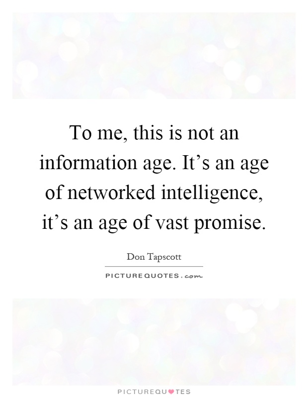 To me, this is not an information age. It's an age of networked intelligence, it's an age of vast promise Picture Quote #1